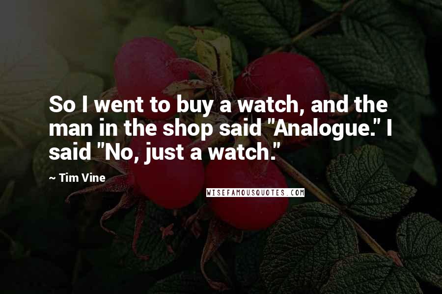 Tim Vine Quotes: So I went to buy a watch, and the man in the shop said "Analogue." I said "No, just a watch."