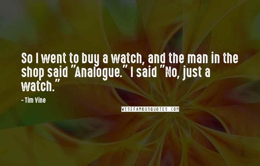 Tim Vine Quotes: So I went to buy a watch, and the man in the shop said "Analogue." I said "No, just a watch."