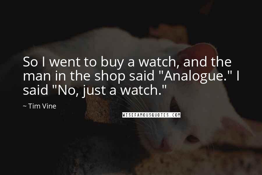 Tim Vine Quotes: So I went to buy a watch, and the man in the shop said "Analogue." I said "No, just a watch."