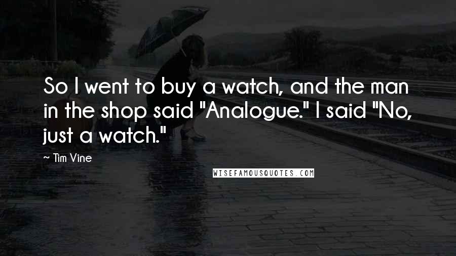 Tim Vine Quotes: So I went to buy a watch, and the man in the shop said "Analogue." I said "No, just a watch."