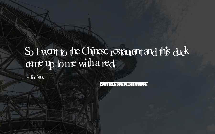 Tim Vine Quotes: So I went to the Chinese restaurant and this duck came up to me with a red.