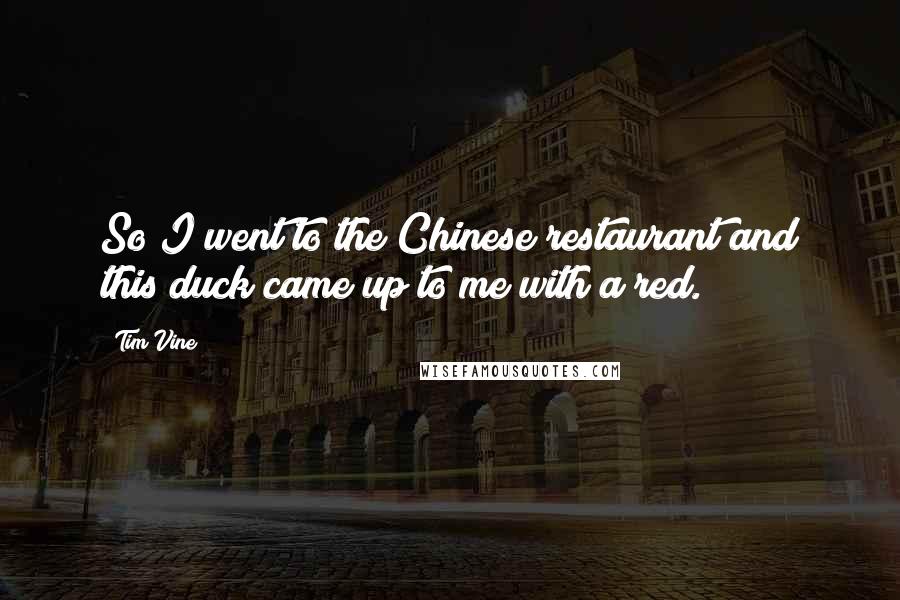 Tim Vine Quotes: So I went to the Chinese restaurant and this duck came up to me with a red.