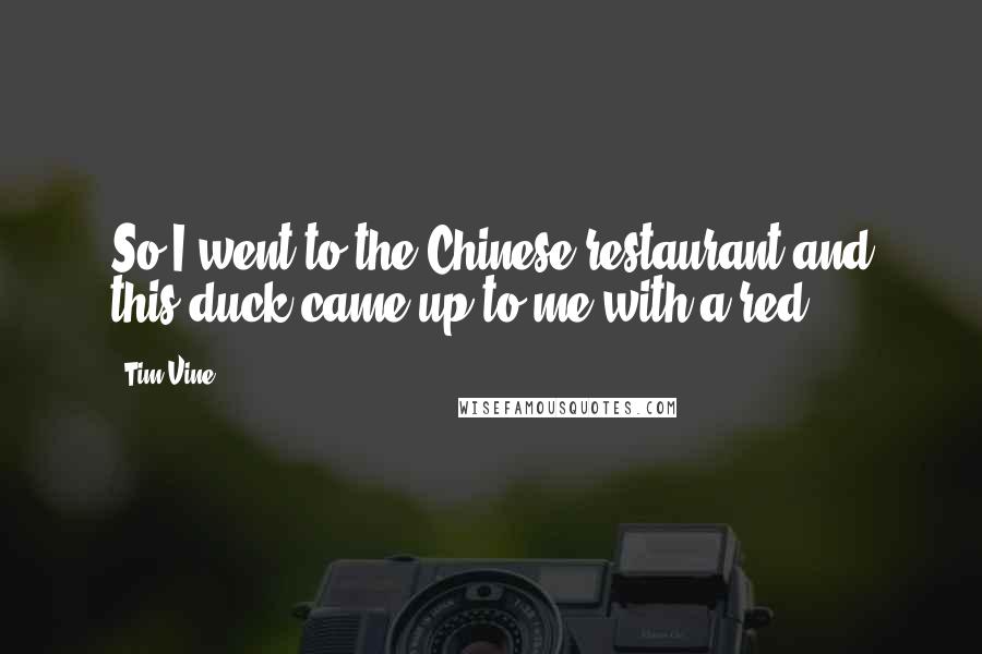 Tim Vine Quotes: So I went to the Chinese restaurant and this duck came up to me with a red.