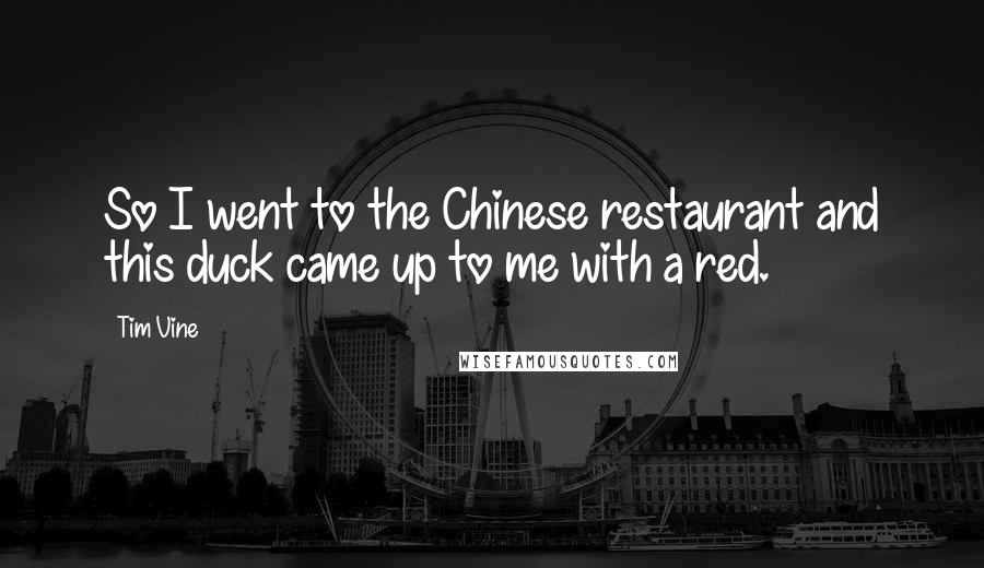 Tim Vine Quotes: So I went to the Chinese restaurant and this duck came up to me with a red.