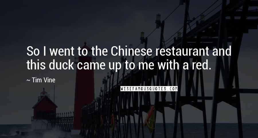 Tim Vine Quotes: So I went to the Chinese restaurant and this duck came up to me with a red.