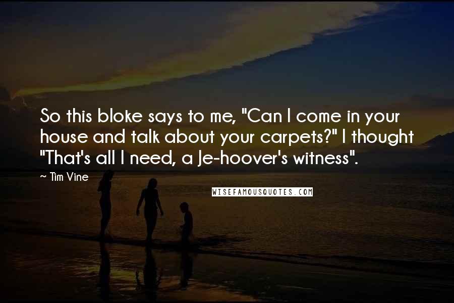 Tim Vine Quotes: So this bloke says to me, "Can I come in your house and talk about your carpets?" I thought "That's all I need, a Je-hoover's witness".