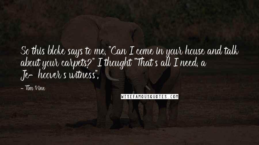 Tim Vine Quotes: So this bloke says to me, "Can I come in your house and talk about your carpets?" I thought "That's all I need, a Je-hoover's witness".