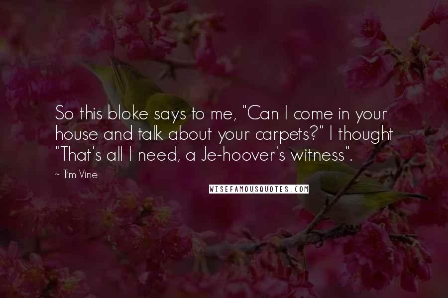 Tim Vine Quotes: So this bloke says to me, "Can I come in your house and talk about your carpets?" I thought "That's all I need, a Je-hoover's witness".