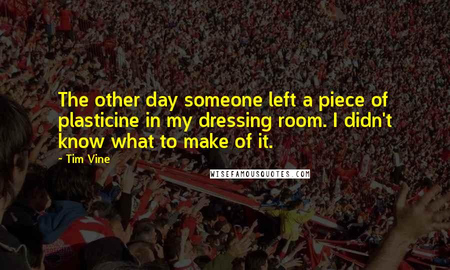 Tim Vine Quotes: The other day someone left a piece of plasticine in my dressing room. I didn't know what to make of it.