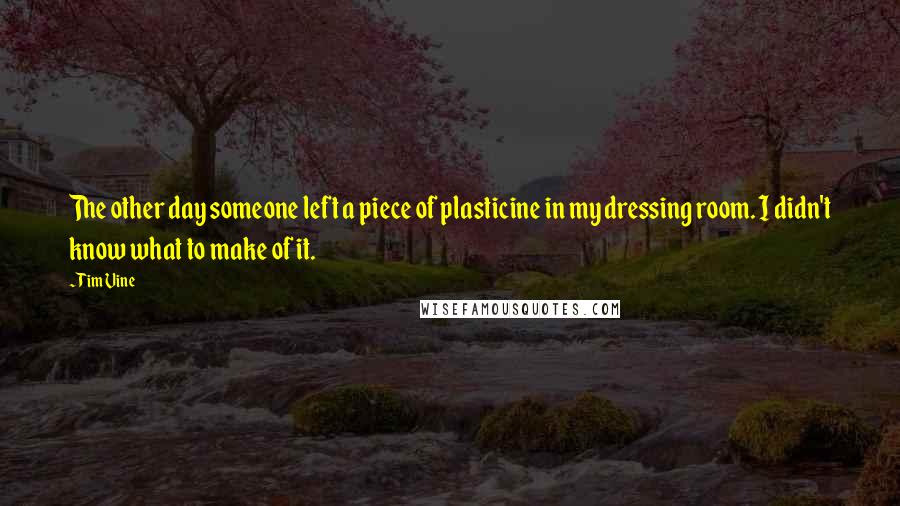 Tim Vine Quotes: The other day someone left a piece of plasticine in my dressing room. I didn't know what to make of it.