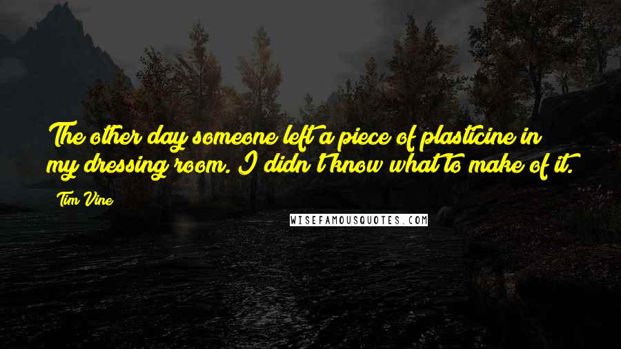 Tim Vine Quotes: The other day someone left a piece of plasticine in my dressing room. I didn't know what to make of it.