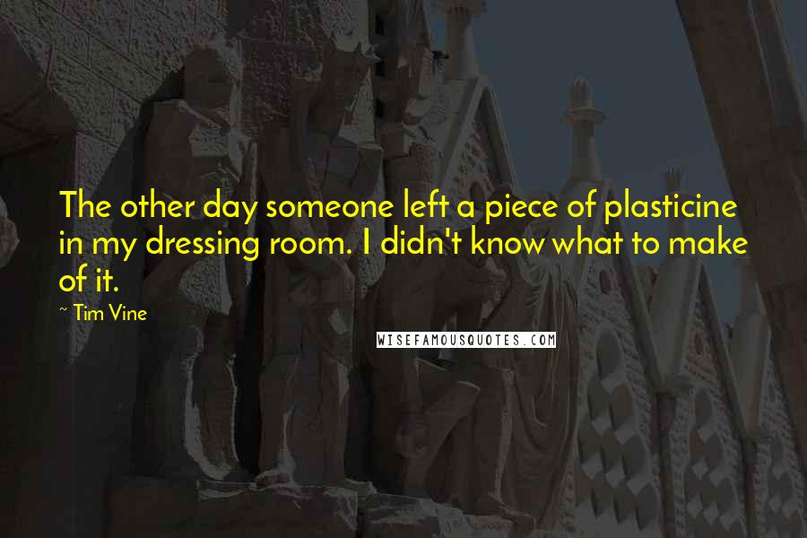 Tim Vine Quotes: The other day someone left a piece of plasticine in my dressing room. I didn't know what to make of it.