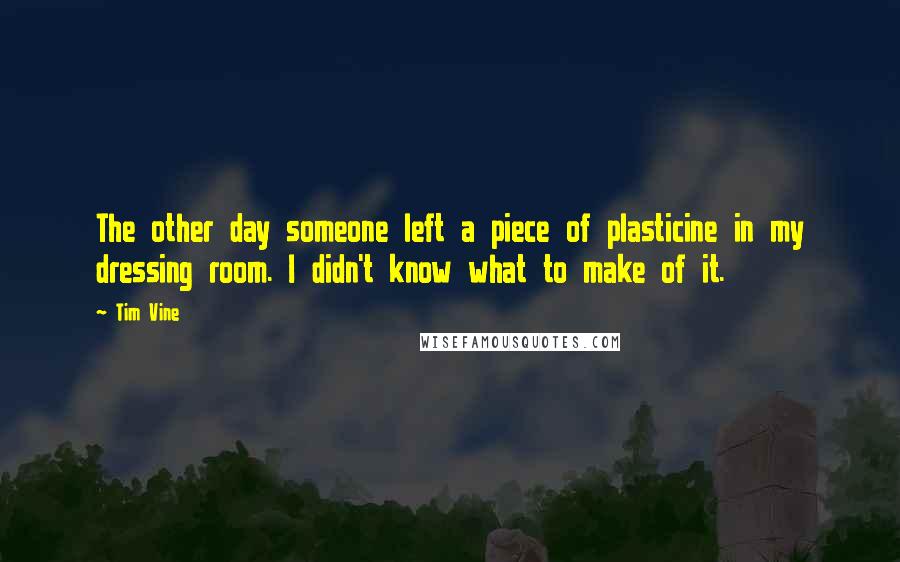 Tim Vine Quotes: The other day someone left a piece of plasticine in my dressing room. I didn't know what to make of it.