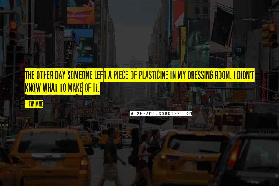 Tim Vine Quotes: The other day someone left a piece of plasticine in my dressing room. I didn't know what to make of it.