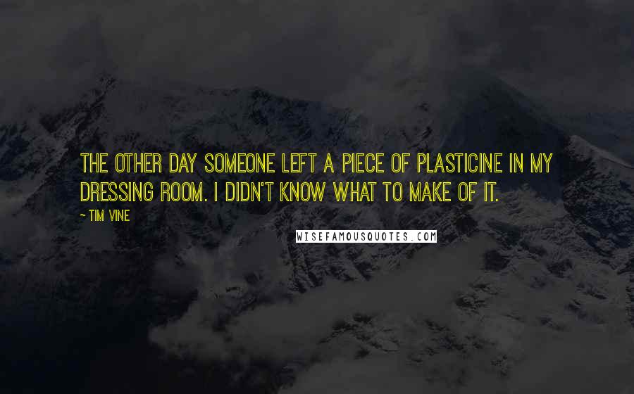 Tim Vine Quotes: The other day someone left a piece of plasticine in my dressing room. I didn't know what to make of it.