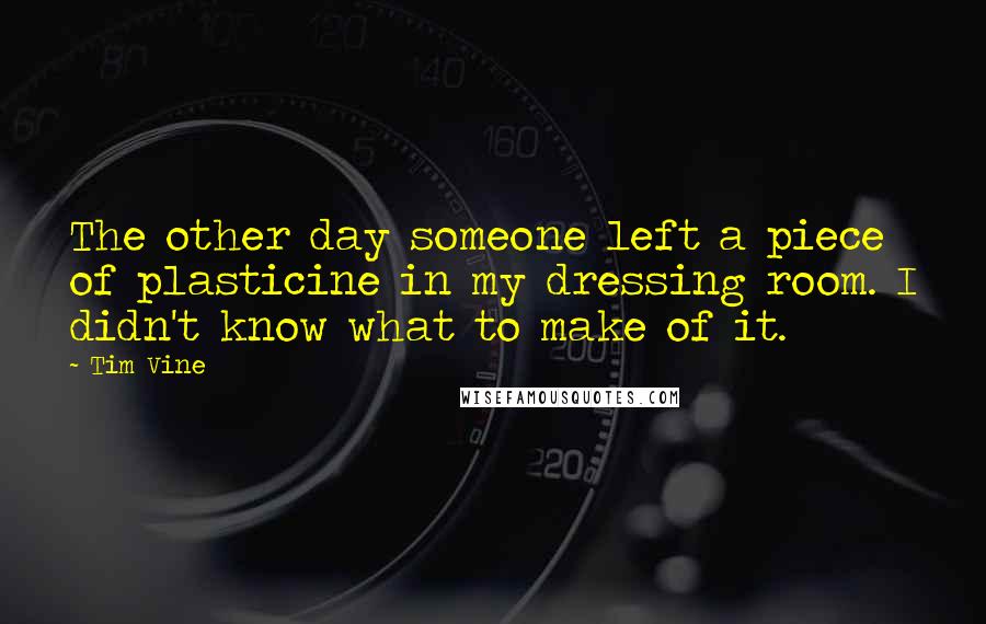 Tim Vine Quotes: The other day someone left a piece of plasticine in my dressing room. I didn't know what to make of it.
