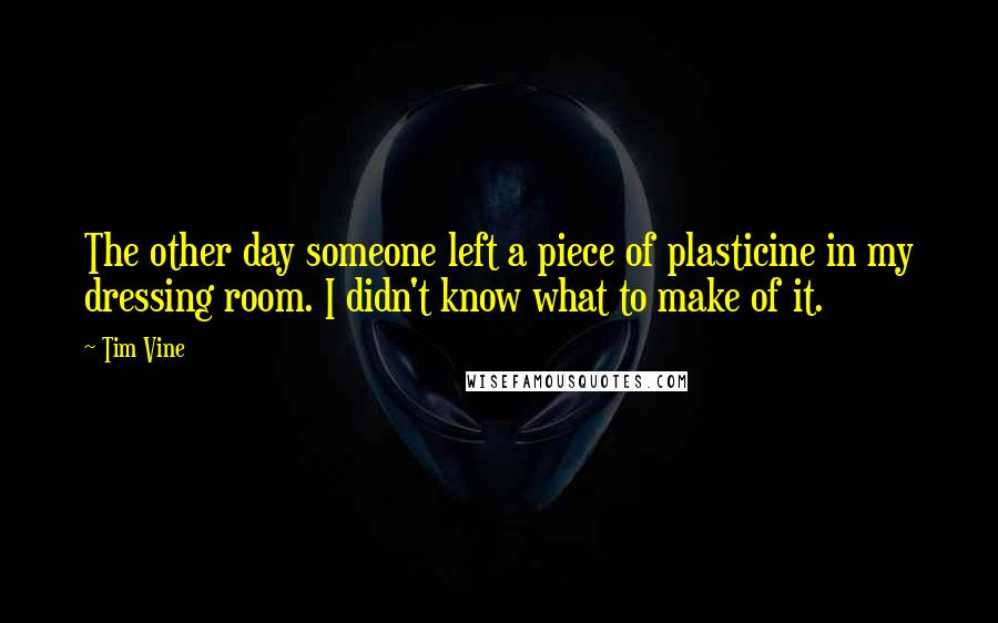 Tim Vine Quotes: The other day someone left a piece of plasticine in my dressing room. I didn't know what to make of it.