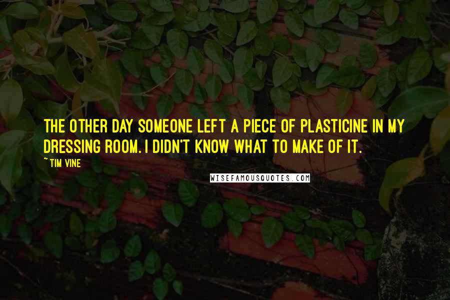 Tim Vine Quotes: The other day someone left a piece of plasticine in my dressing room. I didn't know what to make of it.