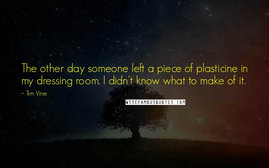 Tim Vine Quotes: The other day someone left a piece of plasticine in my dressing room. I didn't know what to make of it.