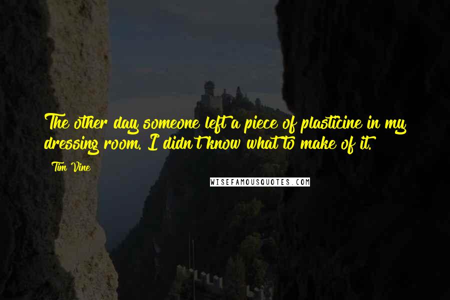 Tim Vine Quotes: The other day someone left a piece of plasticine in my dressing room. I didn't know what to make of it.