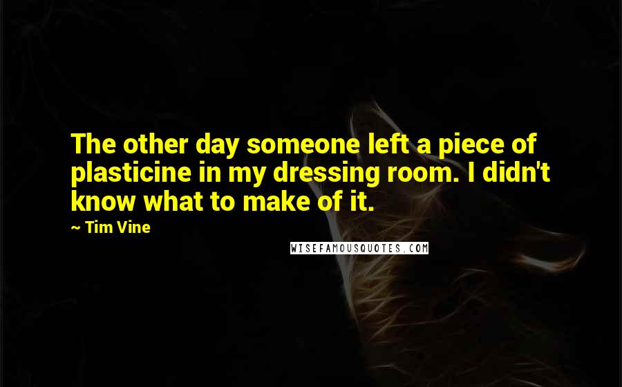 Tim Vine Quotes: The other day someone left a piece of plasticine in my dressing room. I didn't know what to make of it.