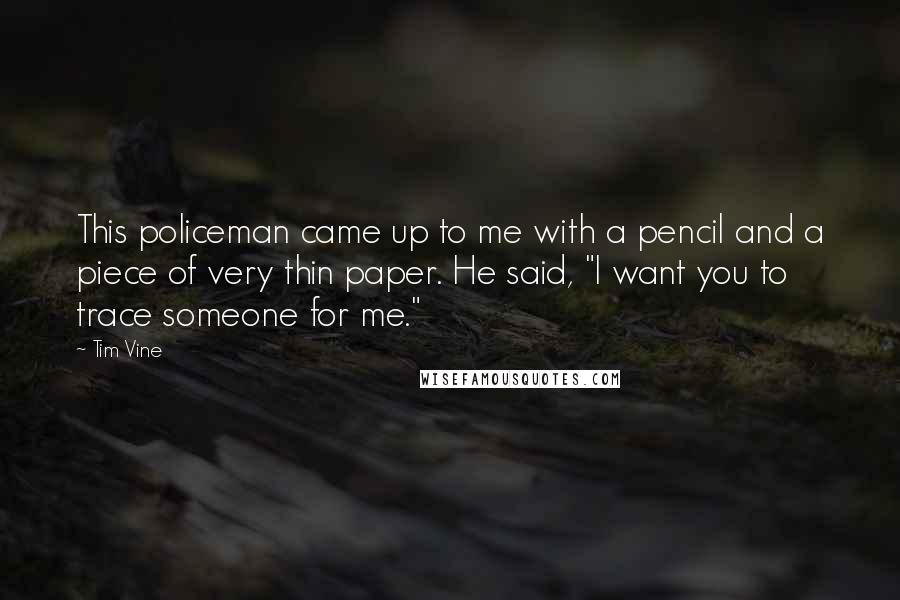 Tim Vine Quotes: This policeman came up to me with a pencil and a piece of very thin paper. He said, "I want you to trace someone for me."