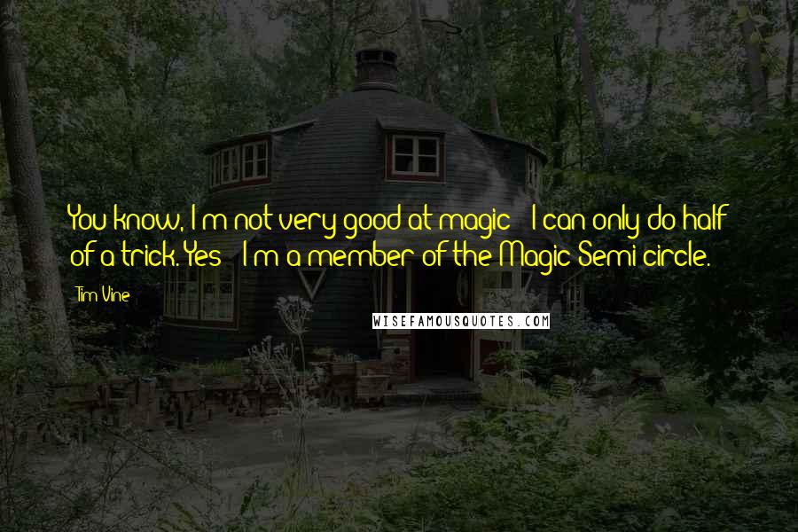 Tim Vine Quotes: You know, I'm not very good at magic - I can only do half of a trick. Yes - I'm a member of the Magic Semi-circle.