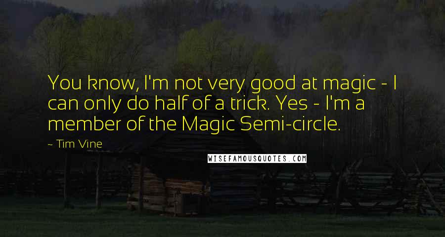 Tim Vine Quotes: You know, I'm not very good at magic - I can only do half of a trick. Yes - I'm a member of the Magic Semi-circle.