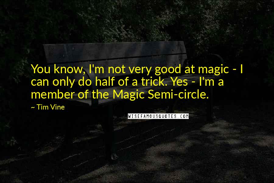 Tim Vine Quotes: You know, I'm not very good at magic - I can only do half of a trick. Yes - I'm a member of the Magic Semi-circle.