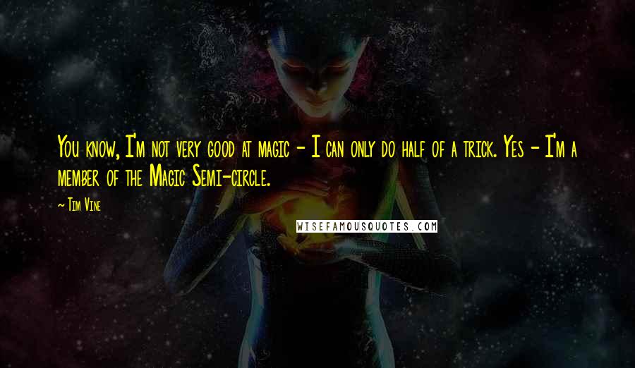 Tim Vine Quotes: You know, I'm not very good at magic - I can only do half of a trick. Yes - I'm a member of the Magic Semi-circle.