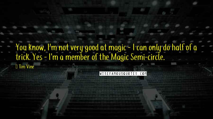 Tim Vine Quotes: You know, I'm not very good at magic - I can only do half of a trick. Yes - I'm a member of the Magic Semi-circle.