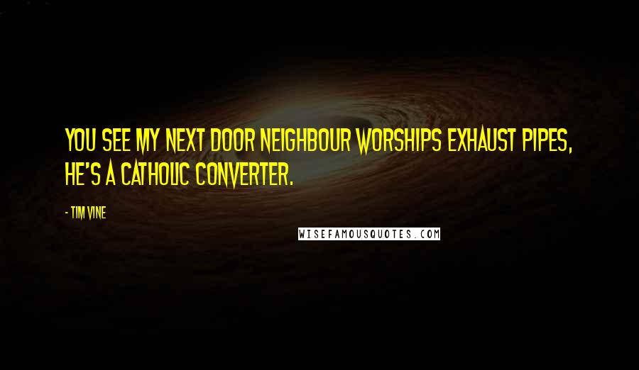 Tim Vine Quotes: You see my next door neighbour worships exhaust pipes, he's a catholic converter.