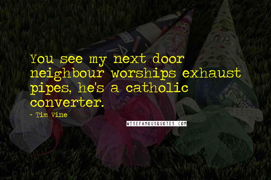 Tim Vine Quotes: You see my next door neighbour worships exhaust pipes, he's a catholic converter.