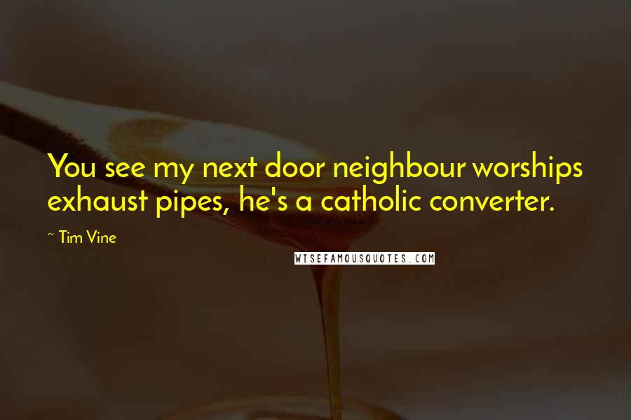 Tim Vine Quotes: You see my next door neighbour worships exhaust pipes, he's a catholic converter.