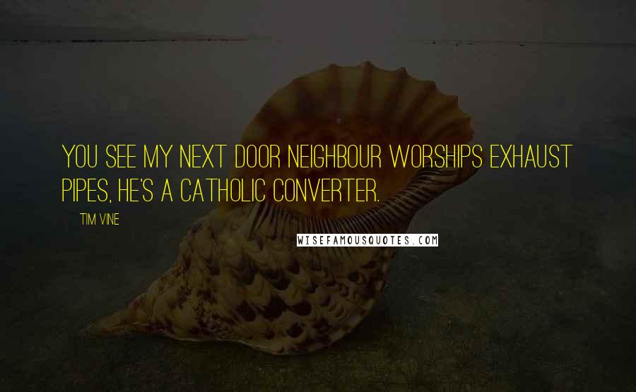 Tim Vine Quotes: You see my next door neighbour worships exhaust pipes, he's a catholic converter.