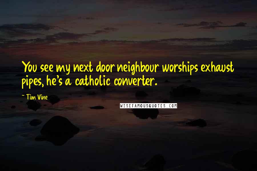 Tim Vine Quotes: You see my next door neighbour worships exhaust pipes, he's a catholic converter.