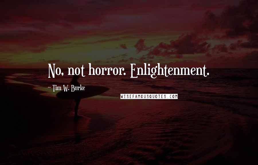 Tim W. Burke Quotes: No, not horror. Enlightenment.