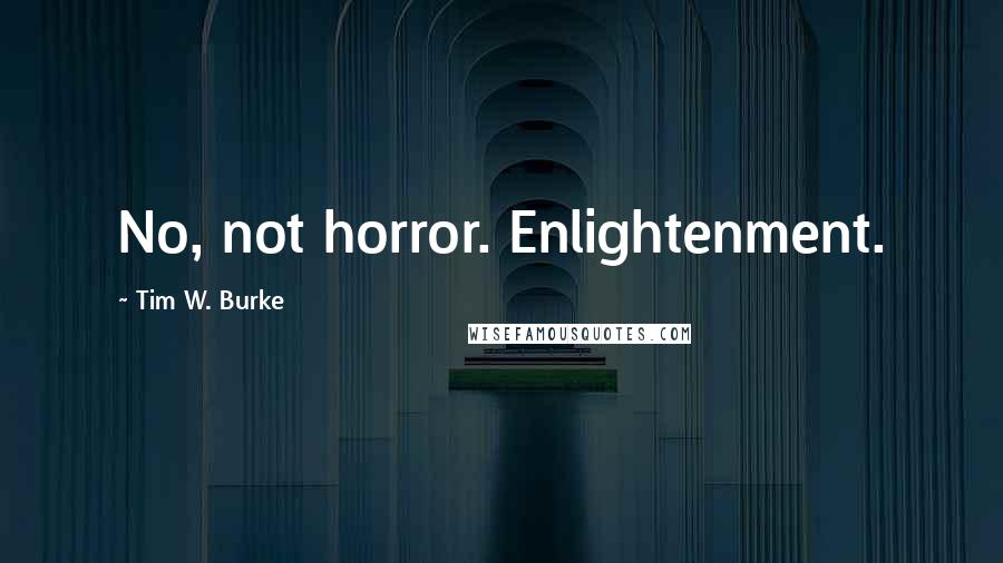 Tim W. Burke Quotes: No, not horror. Enlightenment.