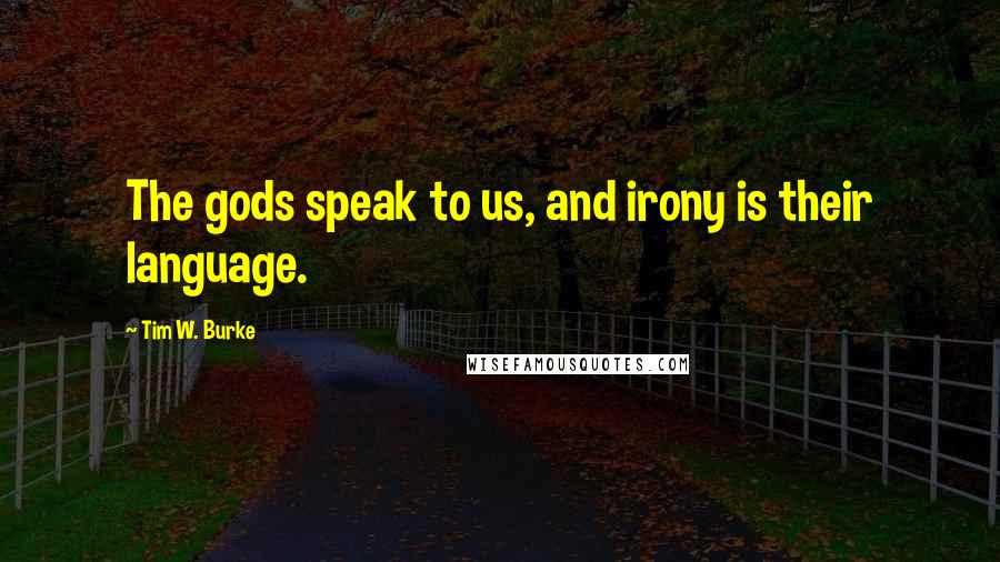 Tim W. Burke Quotes: The gods speak to us, and irony is their language.