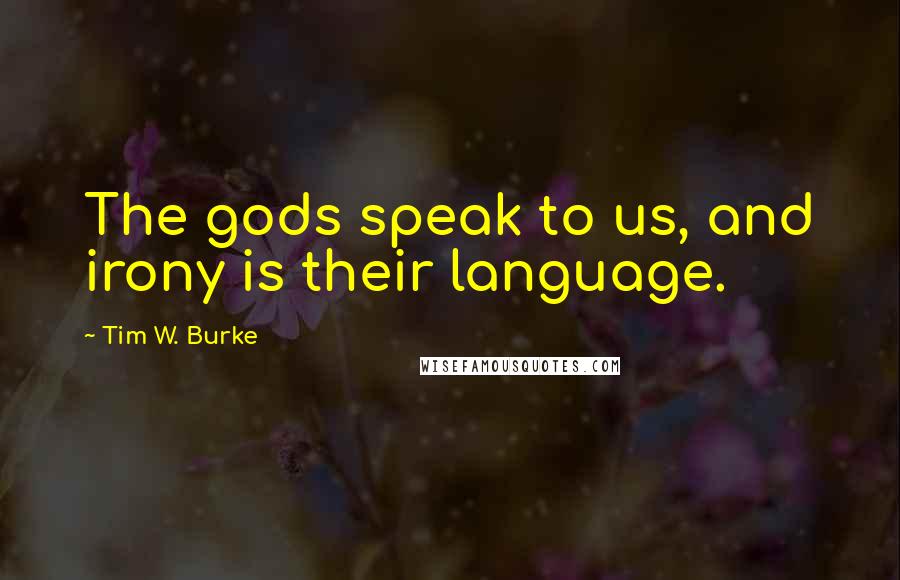 Tim W. Burke Quotes: The gods speak to us, and irony is their language.