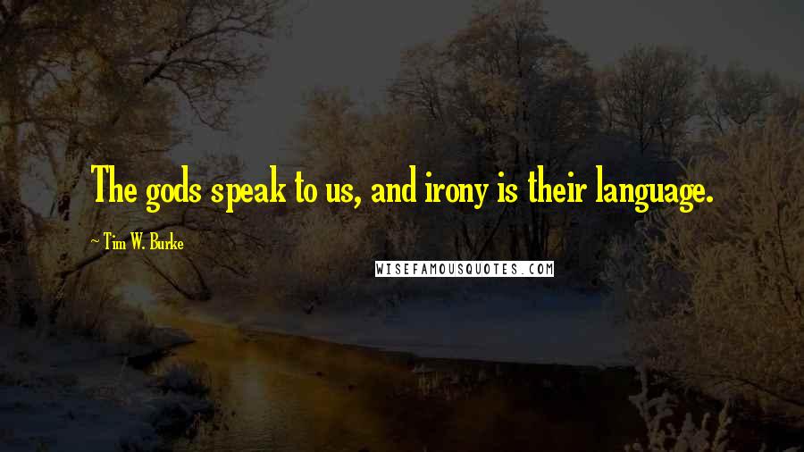 Tim W. Burke Quotes: The gods speak to us, and irony is their language.
