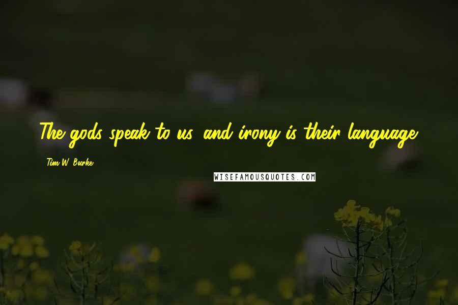 Tim W. Burke Quotes: The gods speak to us, and irony is their language.