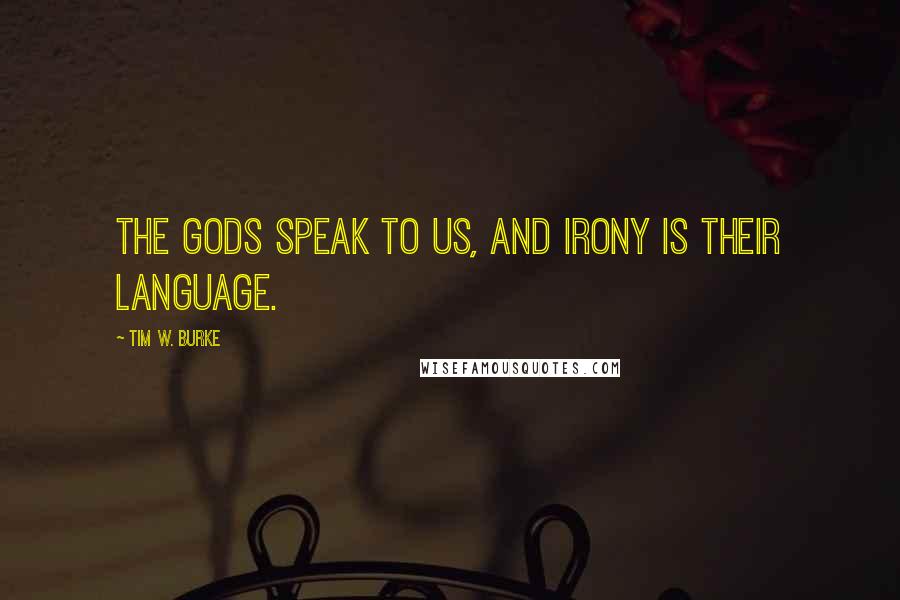 Tim W. Burke Quotes: The gods speak to us, and irony is their language.