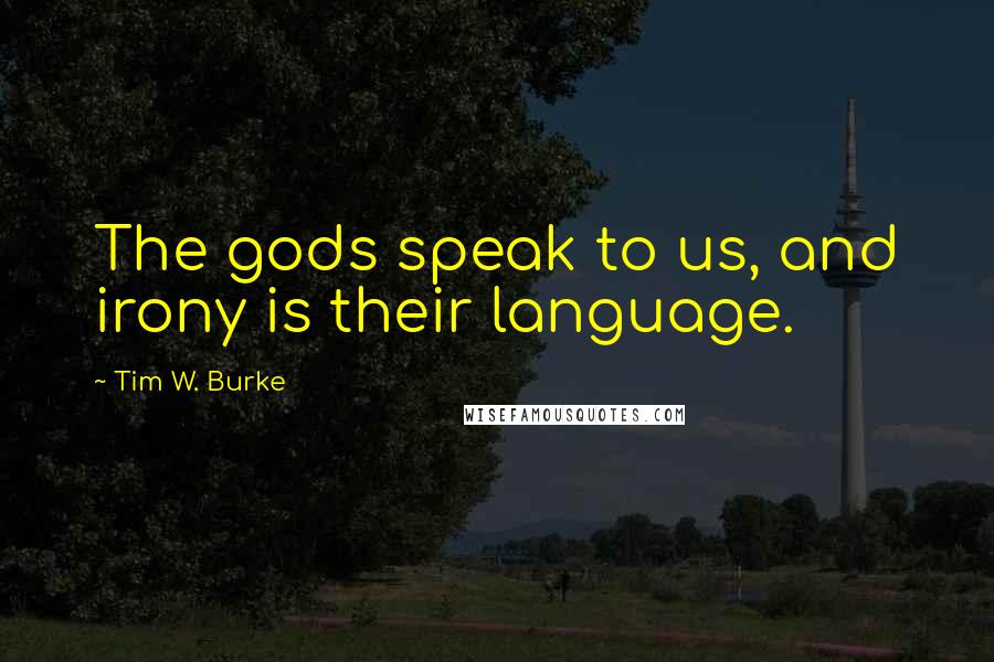 Tim W. Burke Quotes: The gods speak to us, and irony is their language.