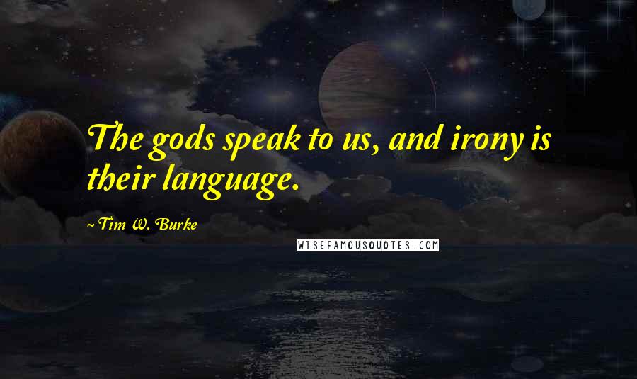 Tim W. Burke Quotes: The gods speak to us, and irony is their language.
