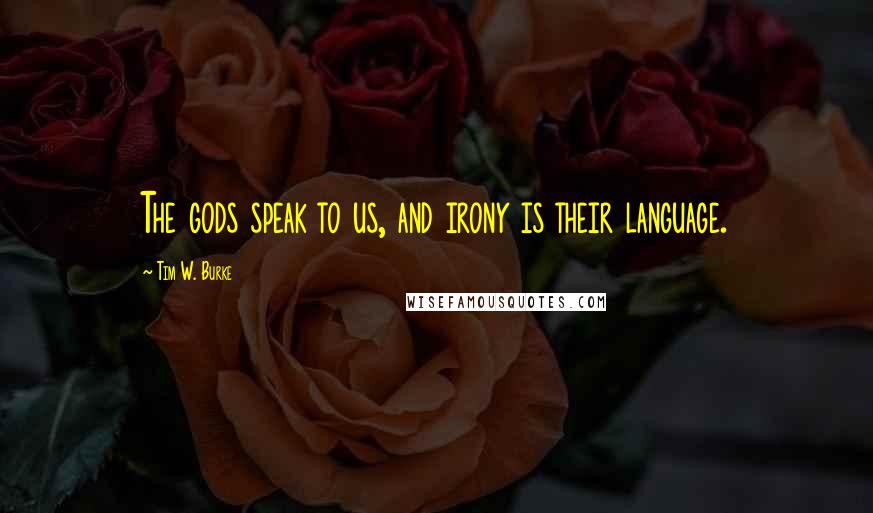Tim W. Burke Quotes: The gods speak to us, and irony is their language.