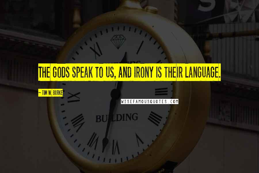 Tim W. Burke Quotes: The gods speak to us, and irony is their language.