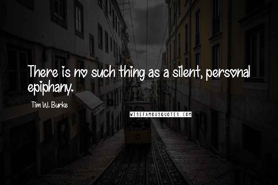 Tim W. Burke Quotes: There is no such thing as a silent, personal epiphany.
