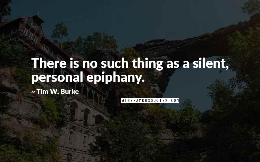 Tim W. Burke Quotes: There is no such thing as a silent, personal epiphany.