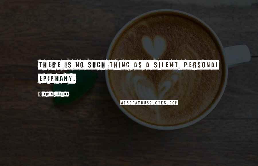 Tim W. Burke Quotes: There is no such thing as a silent, personal epiphany.